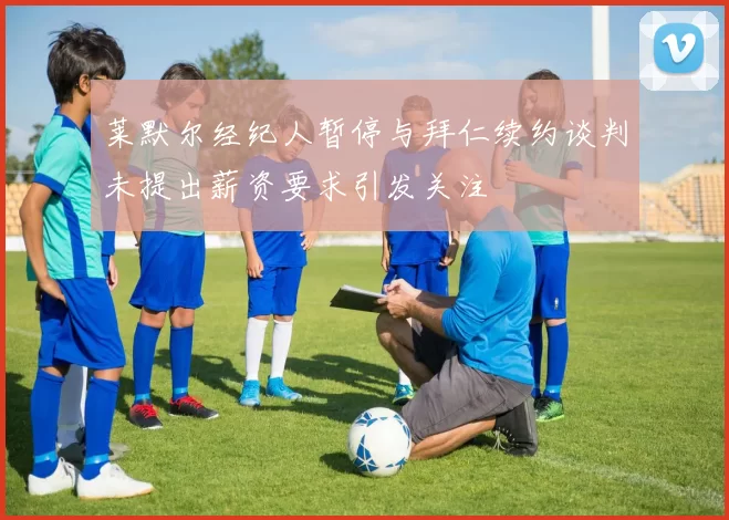 莱默尔经纪人暂停与拜仁续约谈判未提出薪资要求引发关注