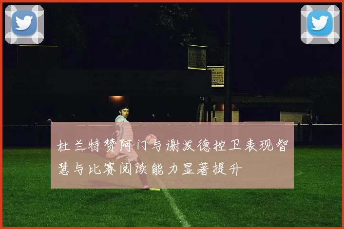 杜兰特赞阿门与谢泼德控卫表现智慧与比赛阅读能力显著提升