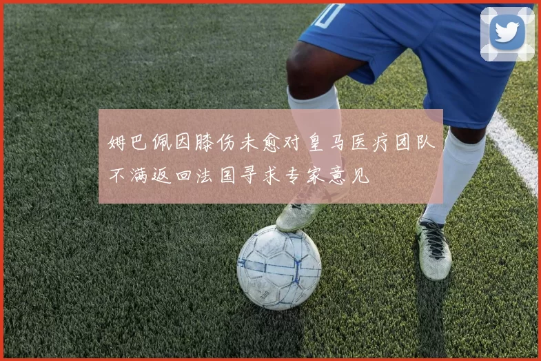 姆巴佩因膝伤未愈对皇马医疗团队不满返回法国寻求专家意见
