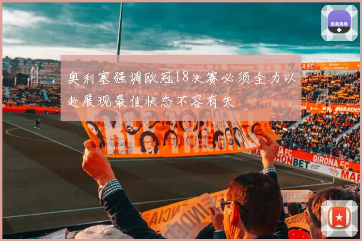 奥利塞强调欧冠18决赛必须全力以赴展现最佳状态不容有失