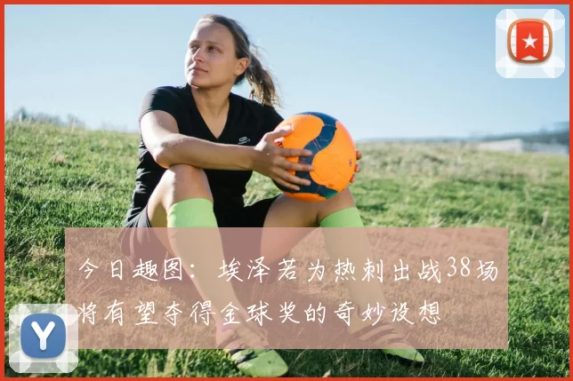 今日趣图：埃泽若为热刺出战38场将有望夺得金球奖的奇妙设想