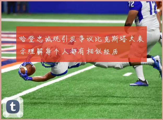 哈登忠诚观引发争议比克斯塔夫表示理解每个人都有相似经历