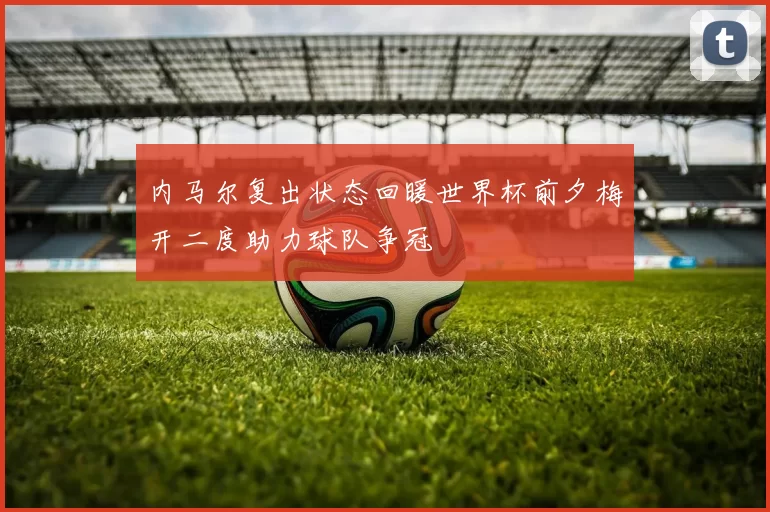 内马尔复出状态回暖世界杯前夕梅开二度助力球队争冠