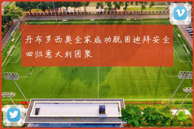 丹布罗西奥全家成功脱困迪拜安全回归意大利团聚