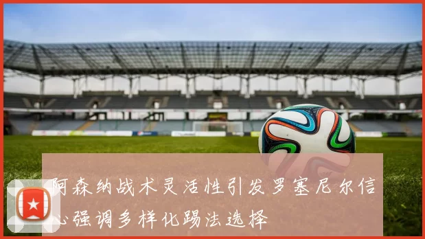 阿森纳战术灵活性引发罗塞尼尔信心强调多样化踢法选择