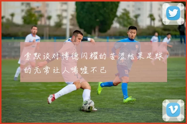 索默谈对博德闪耀的苦涩结果足球的无常让人唏嘘不已